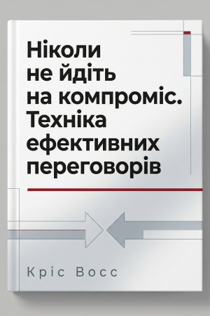 Ніколи не йдіть на компроміс. Техніка ефективних переговорів Кріс Восс (українською)