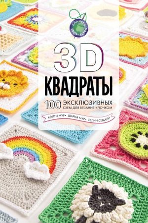 3D квадрати. 100 ексклюзивних схем для в'язання гачком Кейті Мур, Шарна Мур, Селін Семаан