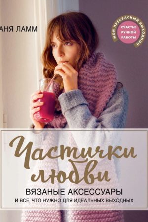 Частинки любові. В'язані аксесуари і все, що потрібно для ідеальних вихідних Аня Ламм