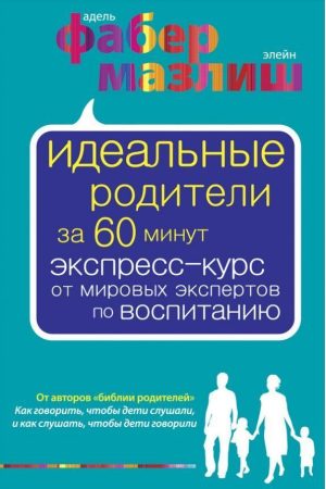Ідеальні батьки за 60 хвилин. Експрес-курс від світових експертів з виховання А. Фабер Е. Мазліш