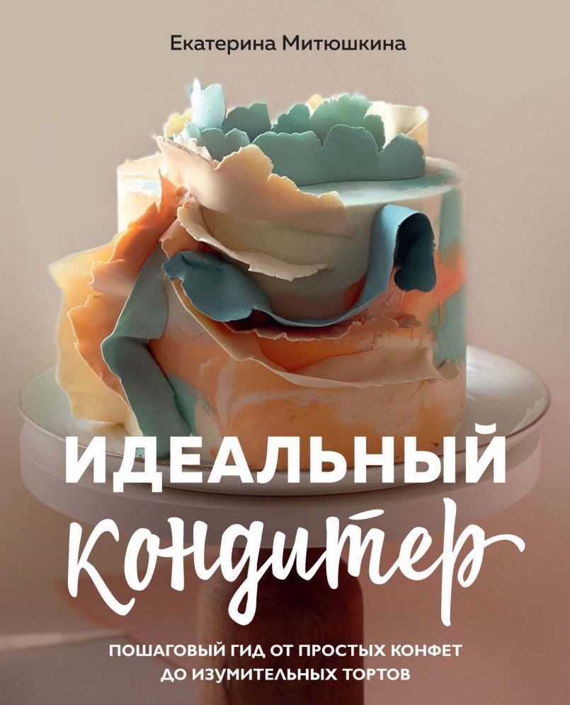 Ідеальний кондитер. Покроковий гід від простих цукерок до дивовижних тортів Катерина Мітюшкіна