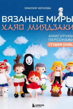 В'язані світи Хаяо Міядзакі. Амігурумі-персонажі студії Ghibli Емілія Чернова