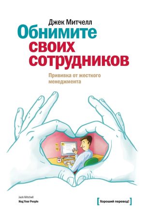 Обійміть своїх співробітників. Щеплення від жорсткого менеджменту - Джек Мітчелл