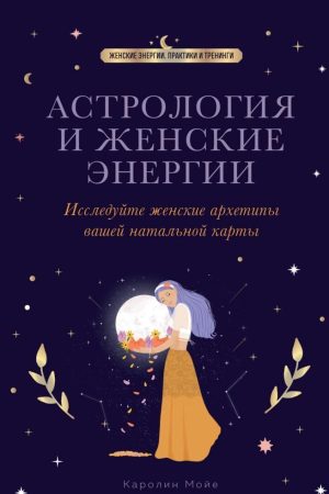 Астрологія та жіночі енергії. Досліджуйте жіночі архетипи вашої натальної карти Каролін Мойє