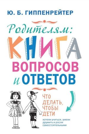 Батькам: книга запитань та відповідей. Що робити, щоб діти хотіли вчитися, вміли дружити та росли самостійними Юлія Гіппенрейтер