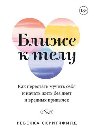 Ближче до тіла. Як перестати мучити себе і почати жити без дієт та шкідливих звичок Ребекка Скритчфілд