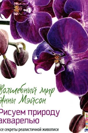 Чарівний світ Анни Мейсон : Малюємо природу аквареллю. Усі секрети реалістичного живопису