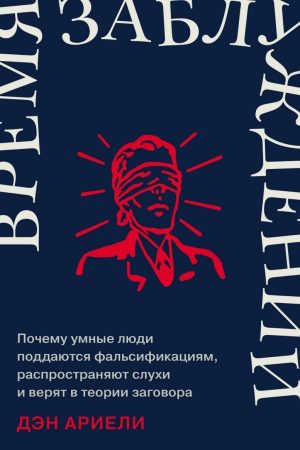 Час помилок: Чому розумні люди піддаються фальсифікаціям, поширюють чутки та вірять у теорії змови Ден Аріелі