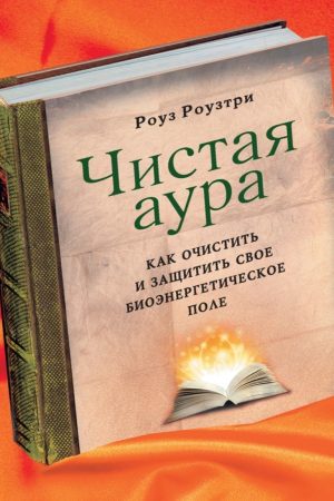 Чиста аура. Як очистити й захистити своє біоенергетичне поле Роуз Роузтрі