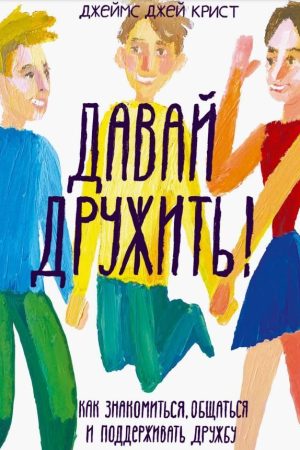 Давай дружити! Як знайомитися, спілкуватися та підтримувати дружбу Джеймс Джей Кріст