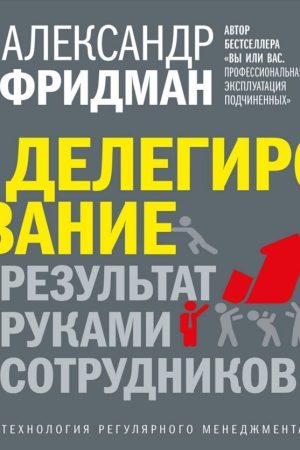 Делегування: результат руками співробітників. Технологія регулярного менеджменту Олександр Фрідман
