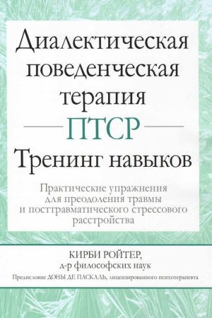 Діалектична поведінкова терапія ПТСР: тренінг навичок. Практичні вправи для подолання травми та посттравматичного стресового розладу Кірбі Ройтер
