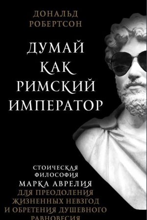 Думай як римський імператор: стоїчна філософія Марка Аврелія для подолання життєвих негараздів і набуття душевної рівноваги Дональд Робертсон