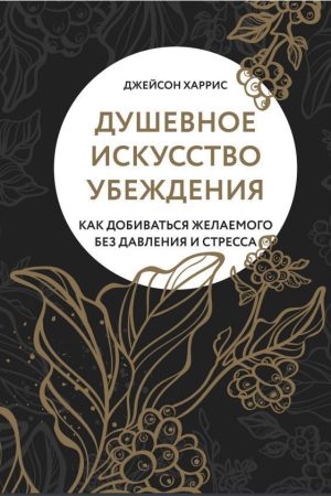 Душевне мистецтво переконання. Як домагатися бажаного без тиску та стресу Джейсон Гарріс
