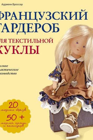 Французький гардероб для текстильної ляльки: повний практичний посібник, майстер класи та викрійки Адрієнн Броссар