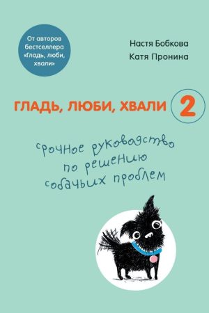 Гладь, люби, хвали 2: термінове керівництво з вирішення собачих проблем А. Бобкова, Н. Проніна