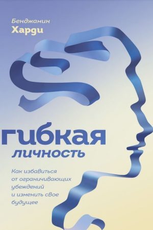 Гнучка особистість Як позбутися обмежувальних переконань і змінити своє майбутнє Бенджамін Гарді