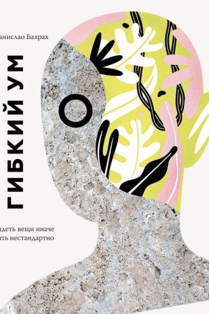 Гнучкий розум. Як бачити речі інакше і думати нестандартно Естаніслао Бахрах