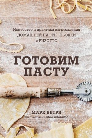 Готуємо пасту. Мистецтво і практика виготовлення домашньої пасти, ньоккі та різотто Марк Ветрі