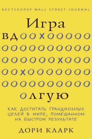 Гра вдовгу. Як досягати грандіозних цілей у світі, схибленому на швидкому результаті Дорі Кларк