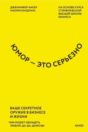 Гумор - це серйозно. Ваша секретна зброя в бізнесі та житті Наомі Багдонас, Дженніфер Аакер