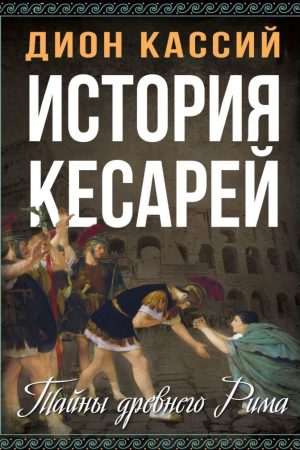 Історія кесарів. Таємниці Стародавнього Риму Діон Кассій