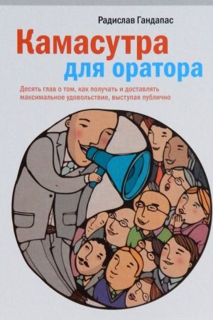 Камасутра для оратора. Десять глав про те, як отримувати й доставляти максимальне задоволення, виступаючи публічно Ґандапас Радислав