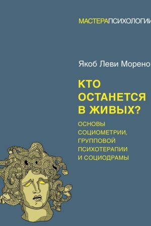Хто залишиться в живих? Основи соціометрії, групової психотерапії та соціодрами Якоб Леві Морено