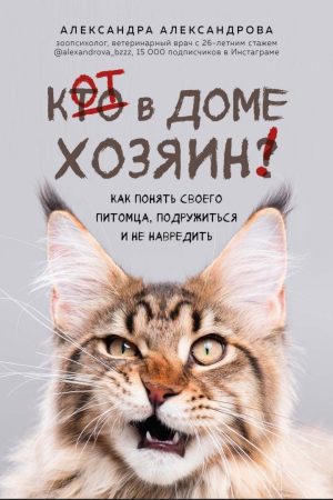 Кіт у домі господар! Як зрозуміти свого улюбленця, потоваришувати і не нашкодити Олександра Александрова
