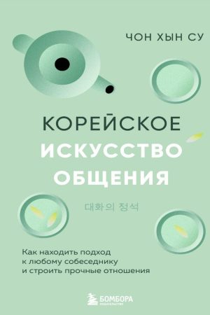 Корейське мистецтво спілкування. Як знаходити підхід до будь-якого співрозмовника і будувати міцні стосунки Чон Хин Су