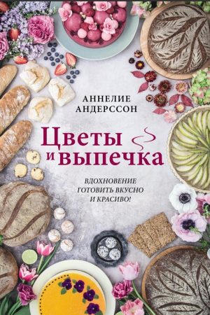 Квіти та випічка. Натхнення готувати смачно і красиво! Аннеліє Андерссон