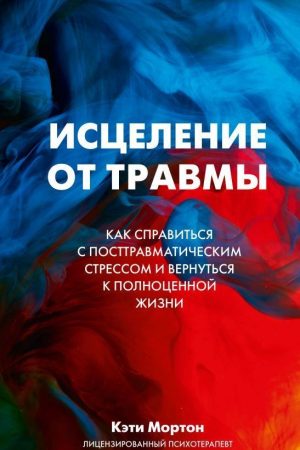 Лікування від травми. Як впоратися з посттравматичним стресом і повернутися до повноцінного життя Кеті Мортон