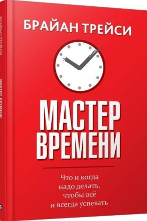 Майстер часу. Що і коли треба робити, щоб все і завжди встигати Брайан Трейсі