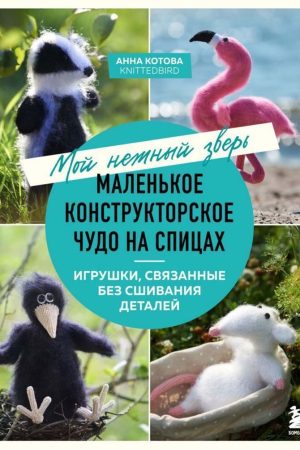 Мій ніжний звір. Маленьке конструкторське диво на спицях. Іграшки, пов'язані без зшивання деталей А. Котова