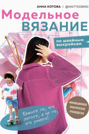 Модельне в'язання за швейними викрійками. Інноваційний практичний посібник Анна Котова