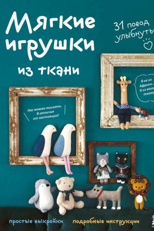М'які іграшки з тканини: 31 привід усміхнутися: прості ви́крійки, детальні інструкції