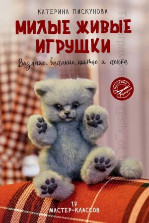 Милі живі іграшки. В'язання, валяння, шиття та ліплення Катерина Піскунова