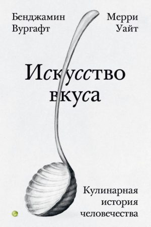 Мистецтво смаку. Кулінарна історія людства Меррі Вай, Бенджамін Вургафт