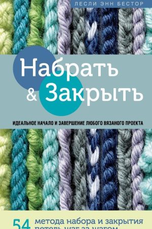 Набрати і Закрити. 54 методи набору та закриття петель крок за кроком : ідеальна техніка для будь-якого в'язаного проекту Леслі Енн Бестор