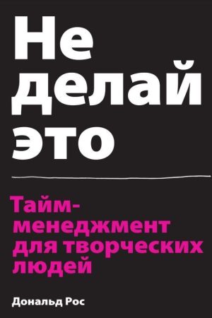 Не роби це. Тайм-менеджмент для творчих людей Дональд Рос