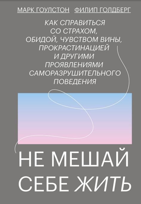 Не заважай собі жити. Як упоратися зі страхом, образою, почуттям провини, прокрастинацією та іншими проявами саморуйнівної поведінки: Марк Гоулстон, Філіп Голдберг