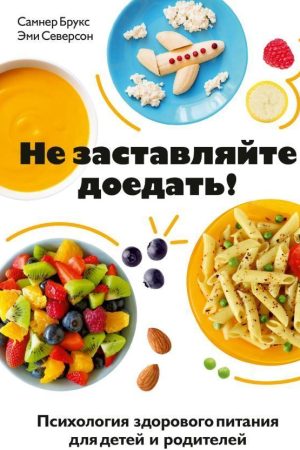 Не змушуйте доїдати! Психологія здорового харчування для дітей і батьків Брукс Самнер, Северсон Емі