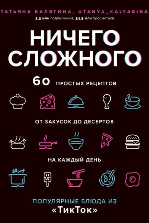 Нічого складного. 60 простих рецептів від закусок до десертів на кожен день : популярні страви з «ТікТок» Тетяна Калягіна