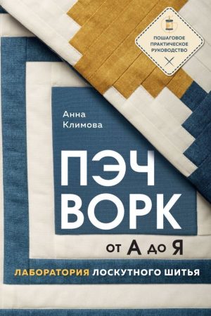 Печворк від А до Я. Лабораторія клаптикового шиття. Покрокова практична інструкція Анна Климова