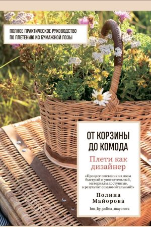 Плети як дизайнер. Від кошика до комода : повне практичне керівництво з плетіння з паперової лози Поліна Майорова