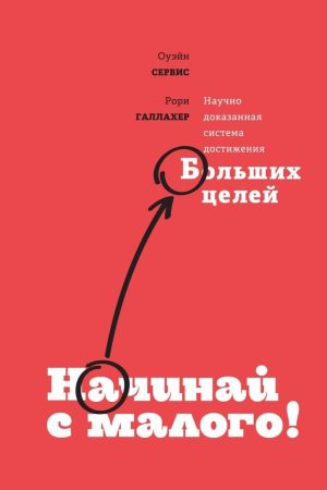 Починай з малого. Науково доведена система досягнення великих цілей Оуейн Сервіс, Рорі Галлахер