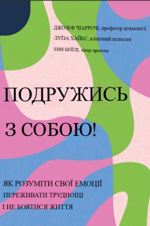 Подружись з собою!  Як розуміти свої емоції,  переживати труднощі та не  боятися життя Джозеф Чиаррочі, Луїза Хейєс, Енн Бейлі (українською)