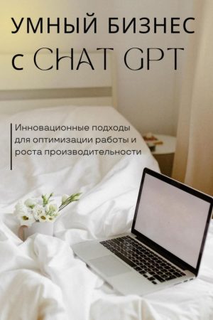 Розумний бізнес із ChatGPT. Інноваційні підходи для оптимізації роботи та зростання продуктивності