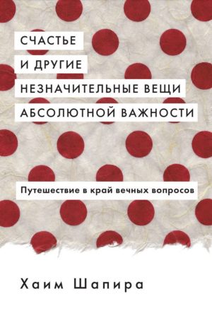 Щастя та інші незначні речі абсолютної важливості. Подорож у край вічних питань Хаїм Шапіра