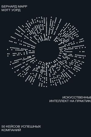 Штучний інтелект на практиці. 50 кейсів успішних компаній Бернард Марр, Метт Ворд